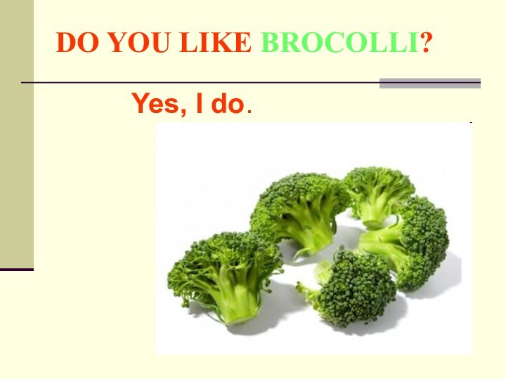 DO YOU LIKE BROCOLLI?Yes, I do.