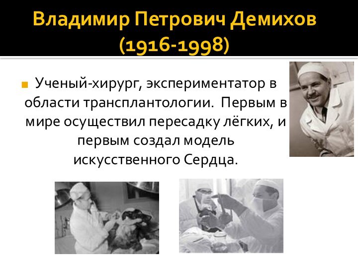 Владимир Петрович Демихов  (1916-1998)Ученый-хирург, экспериментатор в области трансплантологии. Первым в