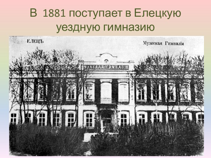 В 1881 поступает в Елецкую уездную гимназию