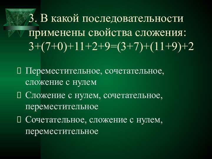 3. В какой последовательности применены свойства сложения: 3+(7+0)+11+2+9=(3+7)+(11+9)+2Переместительное, сочетательное, сложение с нулемСложение