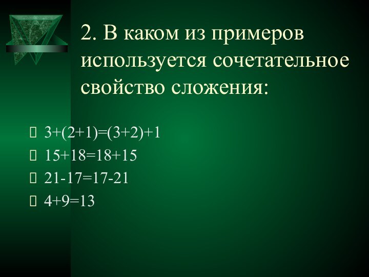 2. В каком из примеров используется сочетательное свойство сложения:3+(2+1)=(3+2)+115+18=18+1521-17=17-214+9=13