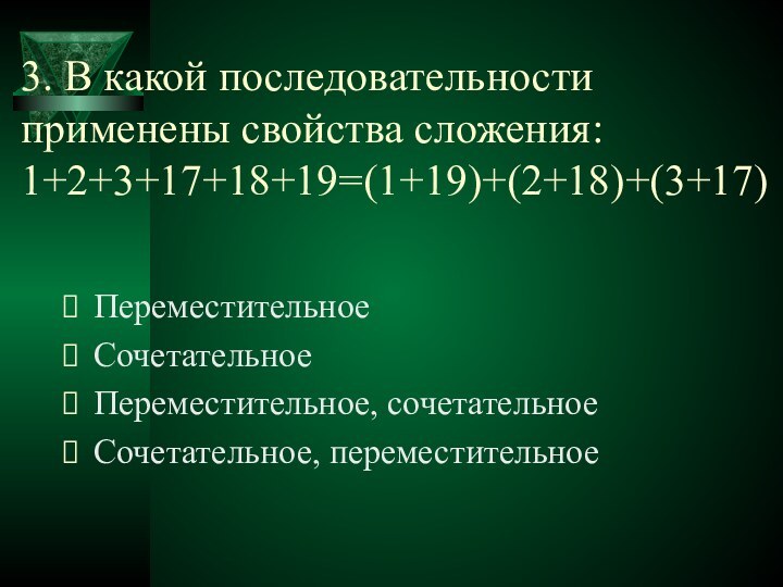 3. В какой последовательности применены свойства сложения: 1+2+3+17+18+19=(1+19)+(2+18)+(3+17)ПереместительноеСочетательное Переместительное, сочетательноеСочетательное, переместительное