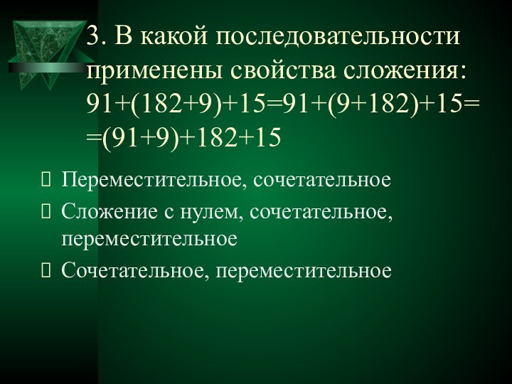 3. В какой последовательности применены свойства сложения: 91+(182+9)+15=91+(9+182)+15= =(91+9)+182+15Переместительное, сочетательноеСложение с нулем, сочетательное, переместительноеСочетательное, переместительное