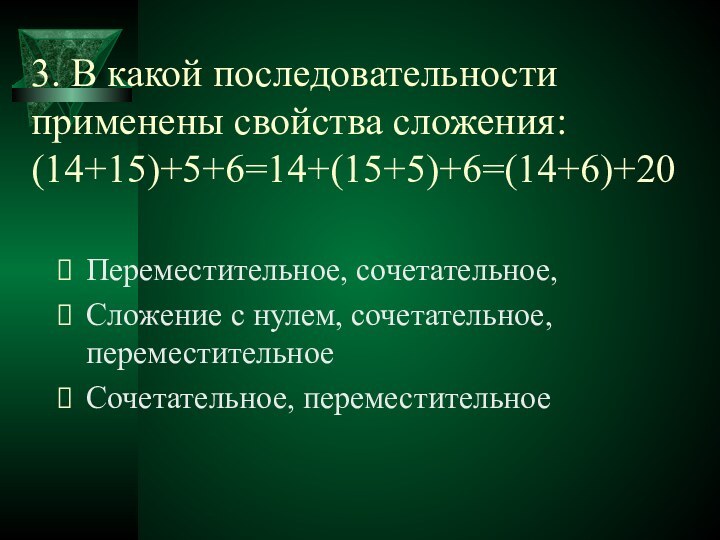 3. В какой последовательности применены свойства сложения: (14+15)+5+6=14+(15+5)+6=(14+6)+20Переместительное, сочетательное, Сложение с нулем, сочетательное, переместительноеСочетательное, переместительное