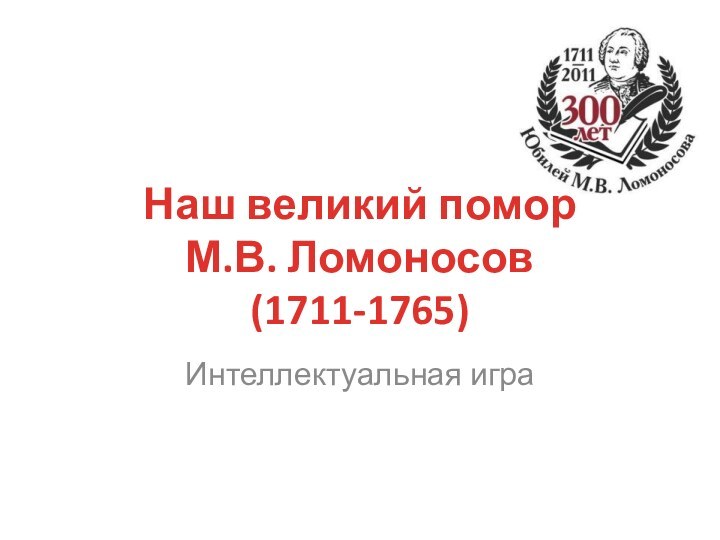 Наш великий помор  М.В. Ломоносов (1711-1765)Интеллектуальная игра