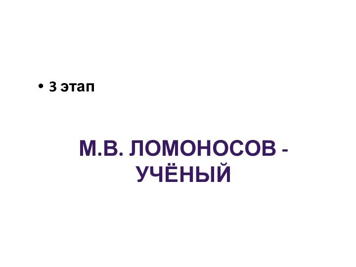 М.В. ЛОМОНОСОВ - УЧЁНЫЙ3 этап