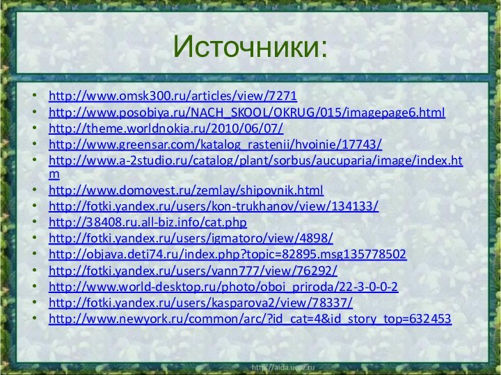 Источники:http://www.omsk300.ru/articles/view/7271http://www.posobiya.ru/NACH_SKOOL/OKRUG/015/imagepage6.htmlhttp://theme.worldnokia.ru/2010/06/07/http://www.greensar.com/katalog_rastenii/hvoinie/17743/http://www.a-2studio.ru/catalog/plant/sorbus/aucuparia/image/index.htmhttp://www.domovest.ru/zemlay/shipovnik.htmlhttp://fotki.yandex.ru/users/kon-trukhanov/view/134133/http://38408.ru.all-biz.info/cat.phphttp://fotki.yandex.ru/users/igmatoro/view/4898/http://objava.deti74.ru/index.php?topic=82895.msg135778502http://fotki.yandex.ru/users/vann777/view/76292/http://www.world-desktop.ru/photo/oboi_priroda/22-3-0-0-2http://fotki.yandex.ru/users/kasparova2/view/78337/http://www.newyork.ru/common/arc/?id_cat=4&id_story_top=632453