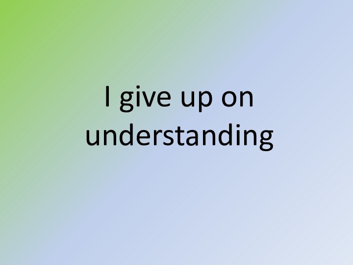 I give up on understanding