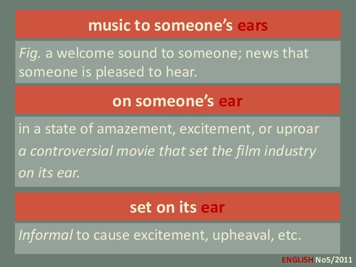 music to someone’s earsFig. a welcome sound to someone; news that