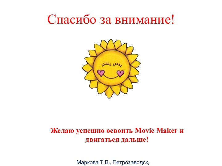 Маркова Т.В., Петрозаводск, 2011гСпасибо за внимание!Желаю успешно освоить Movie Maker и двигаться дальше!