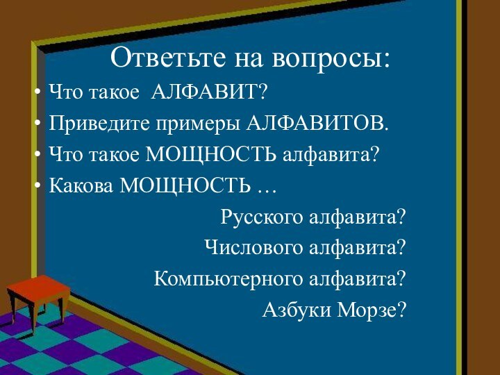 Ответьте на вопросы:Что такое АЛФАВИТ?Приведите примеры АЛФАВИТОВ.Что такое МОЩНОСТЬ алфавита?Какова МОЩНОСТЬ …Русского алфавита?Числового алфавита?Компьютерного алфавита?Азбуки Морзе?