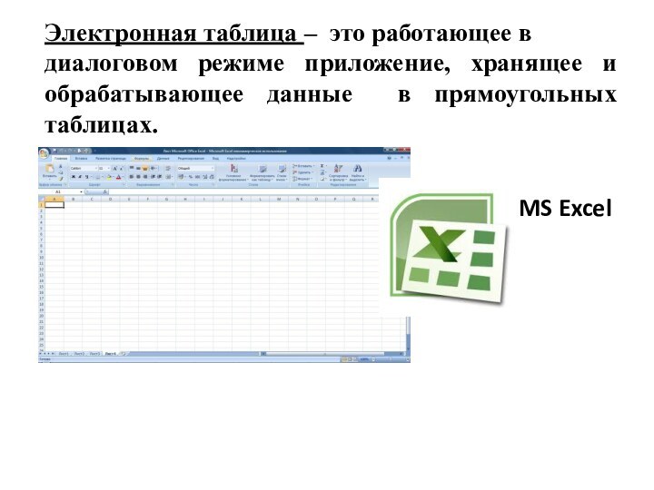 Электронная таблица – это работающее вдиалоговом режиме приложение, хранящее и обрабатывающее данные в прямоугольных таблицах.MS Excel