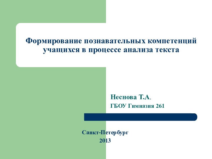 Формирование познавательных компетенций учащихся в процессе анализа текстаНеснова Т.А.ГБОУ Гимназия 261Санкт-Петербург2013