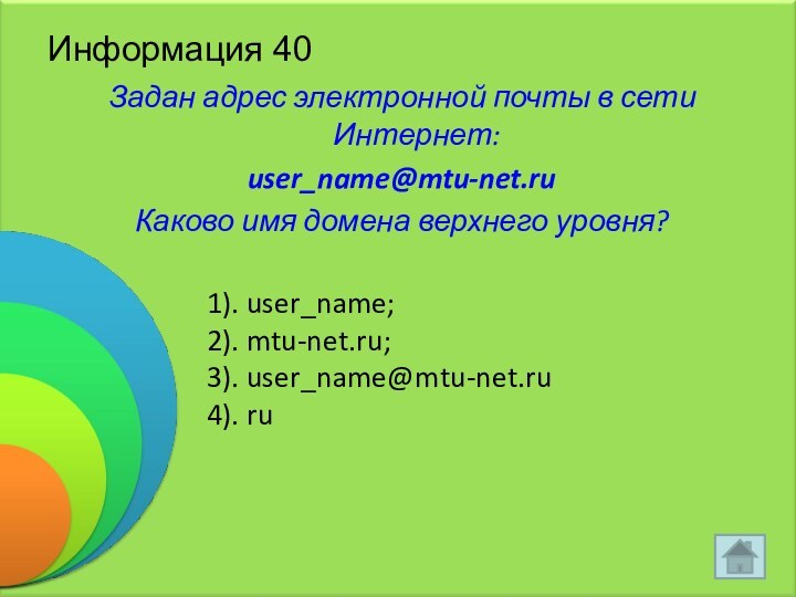Информация 40Задан адрес электронной почты в сети Интернет:user_name@mtu-net.ruКаково имя домена верхнего уровня?1). user_name;2). mtu-net.ru;3). user_name@mtu-net.ru4). ru