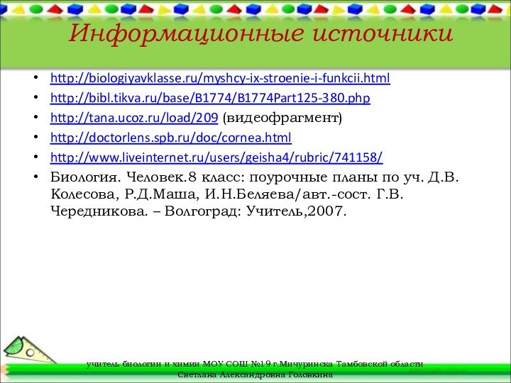 Информационные источникиhttp://biologiyavklasse.ru/myshcy-ix-stroenie-i-funkcii.htmlhttp://bibl.tikva.ru/base/B1774/B1774Part125-380.phphttp://tana.ucoz.ru/load/209 (видеофрагмент)http://doctorlens.spb.ru/doc/cornea.htmlhttp://www.liveinternet.ru/users/geisha4/rubric/741158/Биология. Человек.8 класс: поурочные планы по уч. Д.В.Колесова, Р.Д.Маша, И.Н.Беляева/авт.-сост.