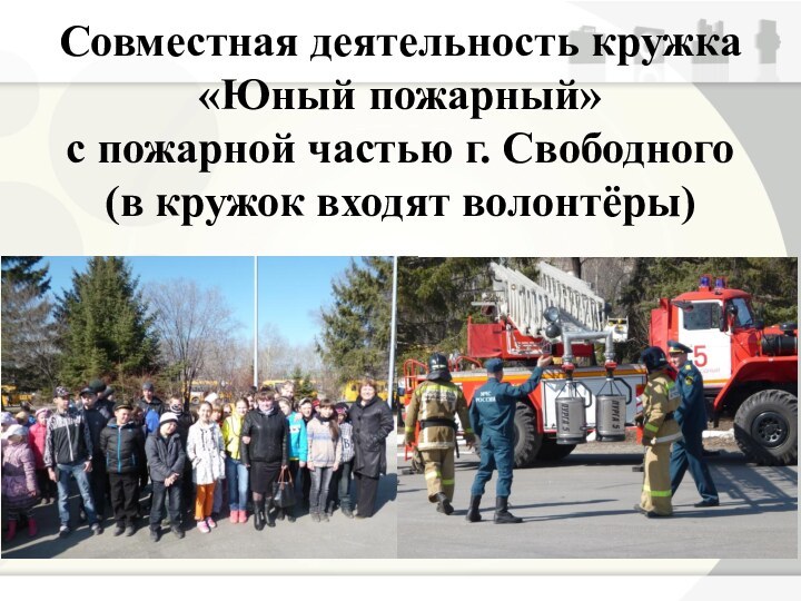Совместная деятельность кружка «Юный пожарный»с пожарной частью г. Свободного(в кружок входят волонтёры)
