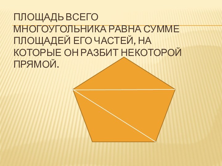 Площадь всего многоугольника равна сумме площадей его частей, на которые он разбит некоторой прямой.