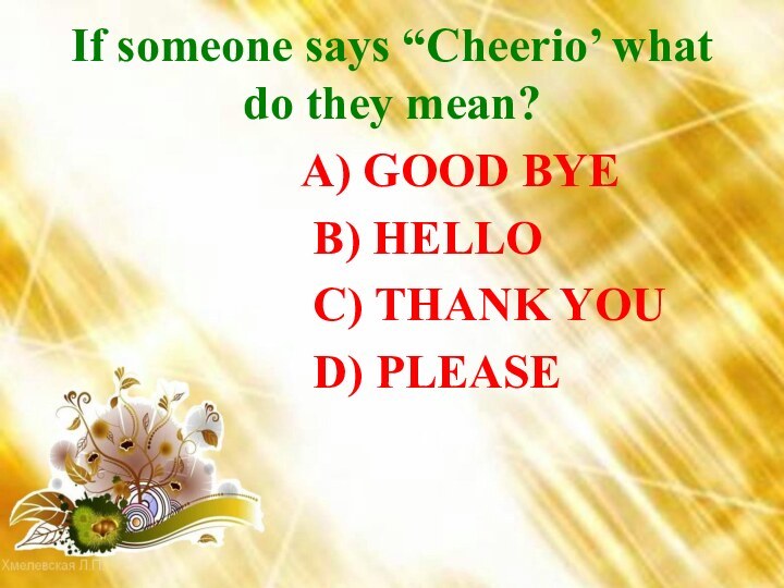 If someone says “Cheerio’ what do they mean?  A) GOOD