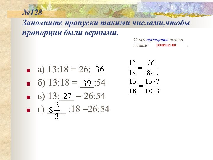 №128 Заполните пропуски такими числами,чтобы пропорции были верными.а) 13:18 = 26:___б)
