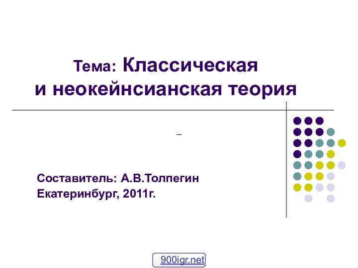 Тема: Классическая  и неокейнсианская теорияСоставитель: А.В.Толпегин Екатеринбург, 2011г.–