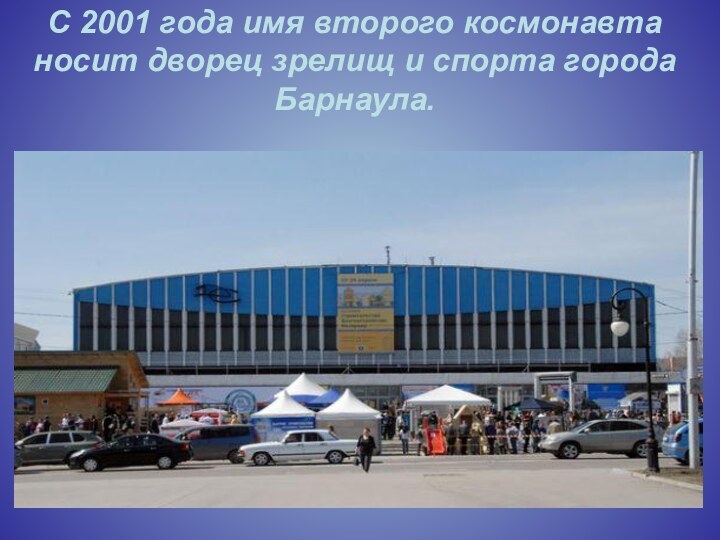 С 2001 года имя второго космонавта носит дворец зрелищ и спорта города Барнаула.