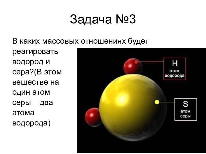 Задача №3В каких массовых отношениях будет реагироватьводород и сера?(В этомвеществе наодин атом серы – дваатомаводорода)