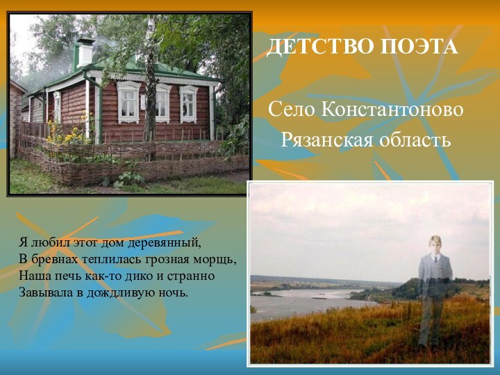 ДЕТСТВО ПОЭТАСело Константоново Рязанская областьЯ любил этот дом деревянный, В бревнах теплилась