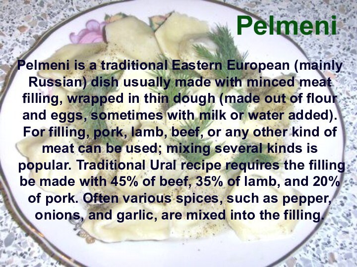 PelmeniPelmeni is a traditional Eastern European (mainly Russian) dish usually made with