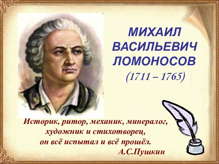 МИХАИЛ ВАСИЛЬЕВИЧЛОМОНОСОВ(1711 – 1765)МИХАИЛ ВАСИЛЬЕВИЧЛОМОНОСОВ(1711 – 1765)Историк, ритор, механик, минералог, художник и