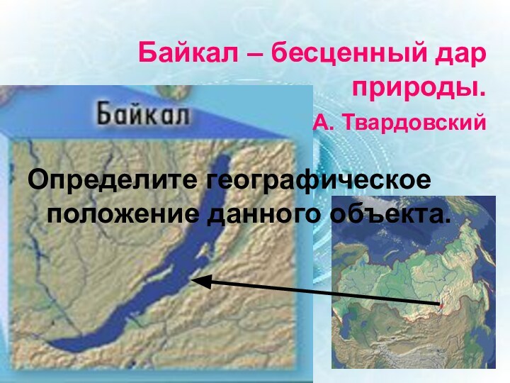 Байкал – бесценный дар природы.   А. ТвардовскийОпределите географическое положение данного объекта.