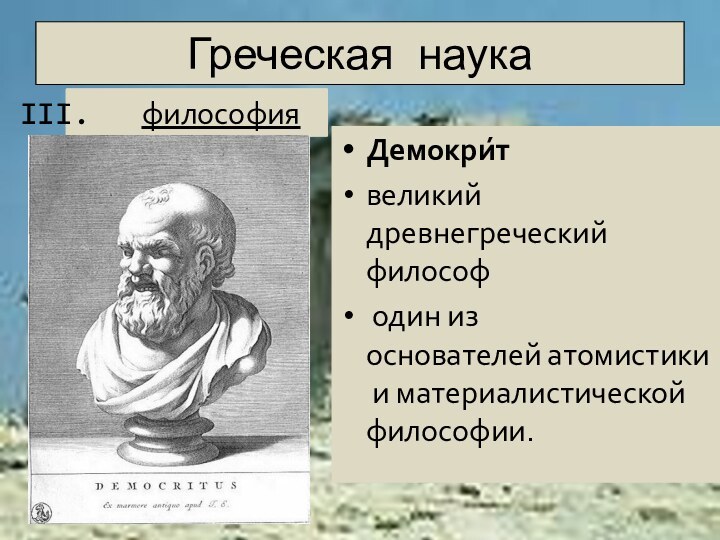 Греческая наукаДемокри́т великий древнегреческий философ один из основателей атомистики и материалистической философии.философия
