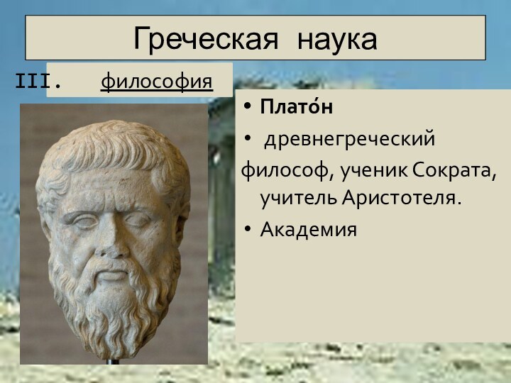 Греческая наукаПлато́н  древнегреческий философ, ученик Сократа, учитель Аристотеля.Академияфилософия