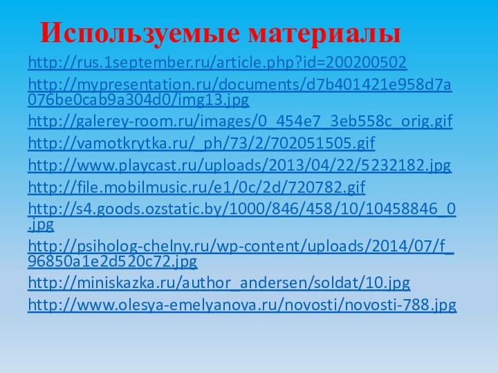 Используемые материалыhttp://rus.1september.ru/article.php?id=200200502http://mypresentation.ru/documents/d7b401421e958d7a076be0cab9a304d0/img13.jpghttp://galerey-room.ru/images/0_454e7_3eb558c_orig.gifhttp://vamotkrytka.ru/_ph/73/2/702051505.gifhttp://www.playcast.ru/uploads/2013/04/22/5232182.jpghttp://file.mobilmusic.ru/e1/0c/2d/720782.gifhttp://s4.goods.ozstatic.by/1000/846/458/10/10458846_0.jpghttp://psiholog-chelny.ru/wp-content/uploads/2014/07/f_96850a1e2d520c72.jpghttp://miniskazka.ru/author_andersen/soldat/10.jpghttp://www.olesya-emelyanova.ru/novosti/novosti-788.jpg