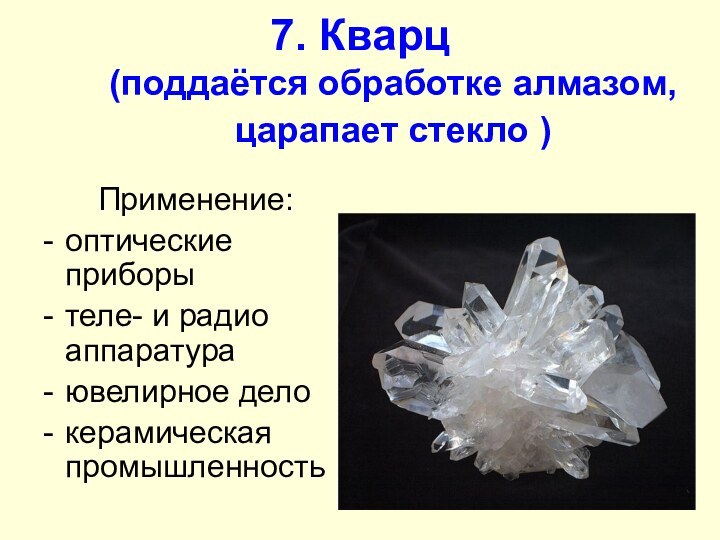 7. Кварц  (поддаётся обработке алмазом, царапает стекло )Применение:оптические приборытеле- и радио аппаратураювелирное делокерамическая промышленность