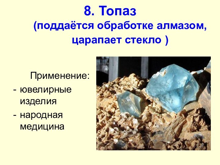 8. Топаз  (поддаётся обработке алмазом, царапает стекло )Применение:ювелирные изделиянародная медицина