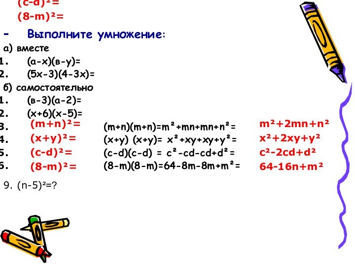 (m+n)²=(х+у)²=(с-d)²=(8-m)²=(m+n)²=(х+у)²=(с-d)²=(8-m)²=9. (n-5)²=?m²+2mn+n²х²+2ху+у²c²-2сd+d²64-16n+m²Выполните умножение:а) вместе (а-х)(в-у)=(5х-3)(4-3х)=б) самостоятельно(в-3)(а-2)=(х+6)(х-5)=