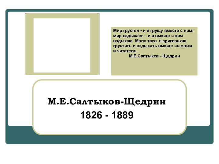 М.Е.Салтыков-Щедрин1826 - 1889  Мир грустен - и я грущу вместе с