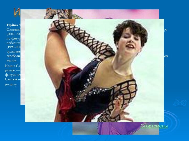 Ирина СлуцкаяИри́на Эдуа́рдовна Слу́цкая (9 февраля 1979, Москва) — российская фигуристка, серебряный призер Олимпийский игр 2002