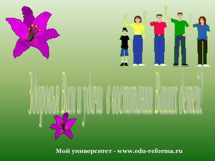 Здоровья Вам и удачи в воспитании Ваших детей! Мой университет - www.edu-reforma.ru