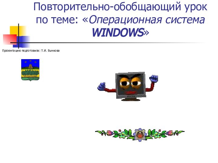 Повторительно-обобщающий урок по теме: «Операционная система  WINDOWS»Презентацию подготовила: Т.И. Бычкова