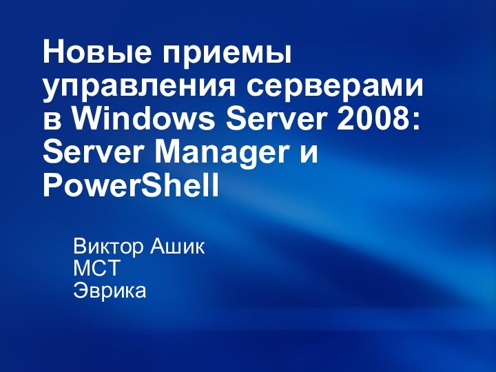 Новые приемы управления серверами в Windows Server 2008: Server Manager и PowerShellВиктор АшикMCTЭврика