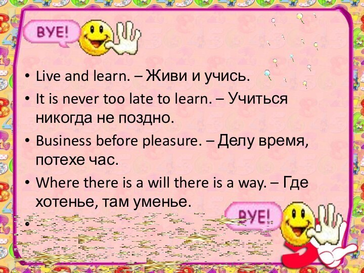 Live and learn. – Живи и учись.It is never too late to