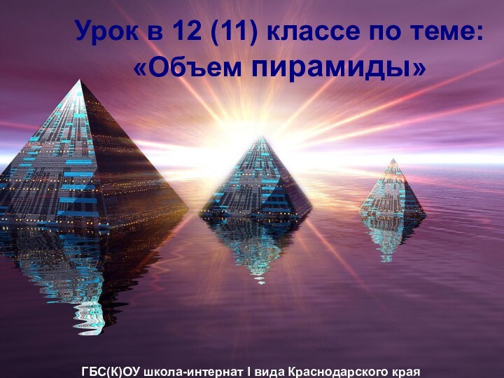 Урок в 12 (11) классе по теме: «Объем пирамиды»ГБС(К)ОУ школа-интернат I вида