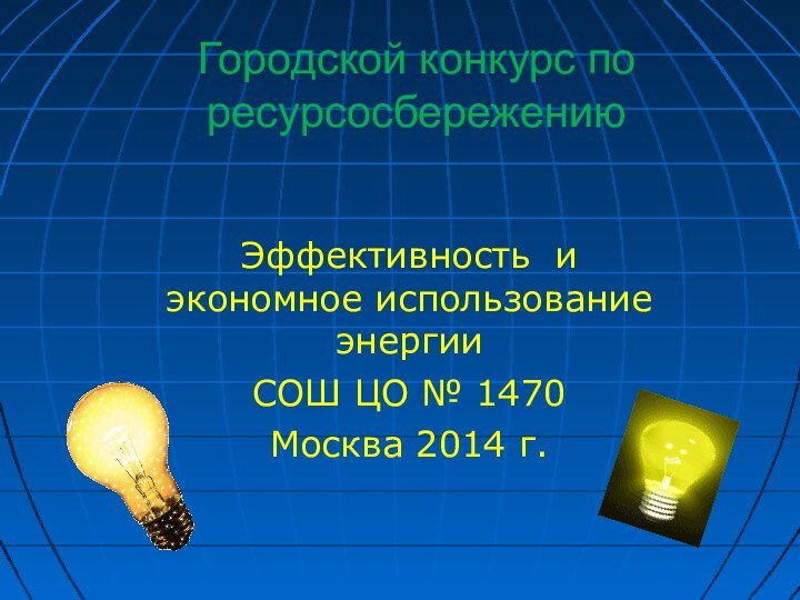 Городской конкурс по ресурсосбережениюЭффективность и экономное использование энергииСОШ ЦО № 1470Москва 2014 г.
