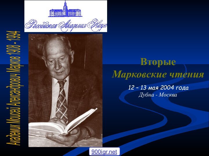 Академик Моисей Александрович Марков 1908 - 1994 ВторыеМарковские чтения12 – 13 мая 2004 годаДубна - Москва