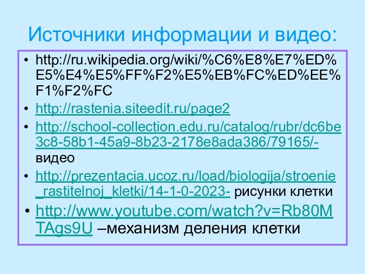 Источники информации и видео:http://ru.wikipedia.org/wiki/%C6%E8%E7%ED%E5%E4%E5%FF%F2%E5%EB%FC%ED%EE%F1%F2%FChttp://rastenia.siteedit.ru/page2http://school-collection.edu.ru/catalog/rubr/dc6be3c8-58b1-45a9-8b23-2178e8ada386/79165/- видеоhttp://prezentacia.ucoz.ru/load/biologija/stroenie_rastitelnoj_kletki/14-1-0-2023- рисунки клеткиhttp://www.youtube.com/watch?v=Rb80MTAgs9U –механизм деления клетки