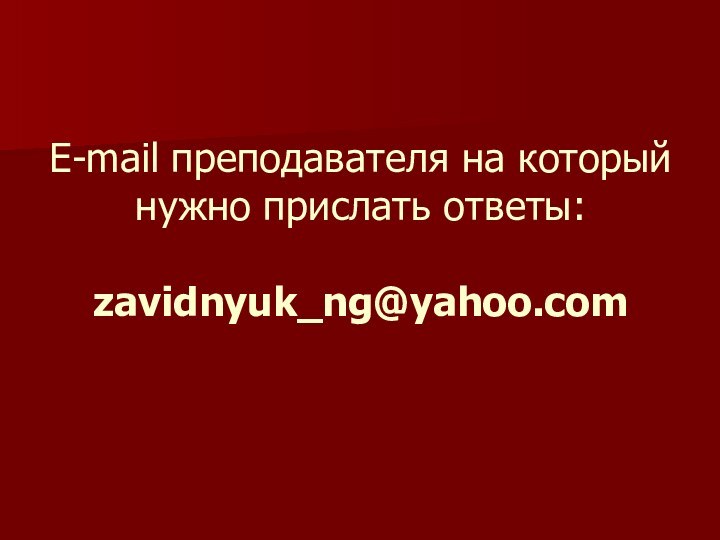 E-mail преподавателя на который нужно прислать ответы:  zavidnyuk_ng@yahoo.com