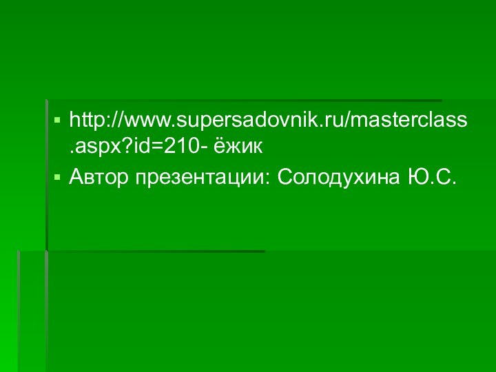 http://www.supersadovnik.ru/masterclass.aspx?id=210- ёжикАвтор презентации: Солодухина Ю.С.