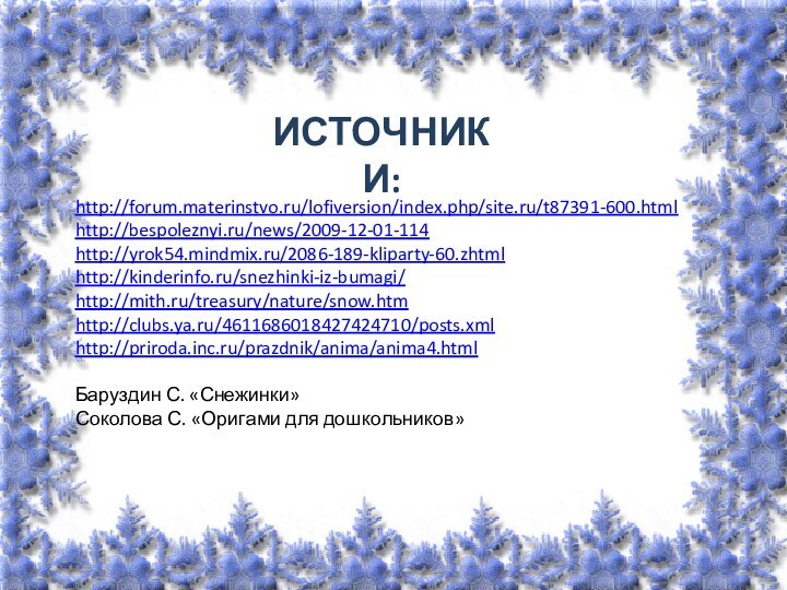 http://forum.materinstvo.ru/lofiversion/index.php/site.ru/t87391-600.htmlhttp://bespoleznyi.ru/news/2009-12-01-114http://yrok54.mindmix.ru/2086-189-kliparty-60.zhtmlhttp://kinderinfo.ru/snezhinki-iz-bumagi/http://mith.ru/treasury/nature/snow.htmhttp://clubs.ya.ru/4611686018427424710/posts.xmlhttp://priroda.inc.ru/prazdnik/anima/anima4.htmlБаруздин С. «Снежинки»Соколова С. «Оригами для дошкольников»ИСТОЧНИКИ: