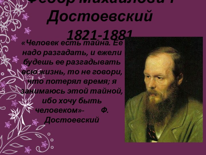 Федор Михайлович Достоевский 1821-1881«Человек есть тайна. Ее надо разгадать, и ежели будешь